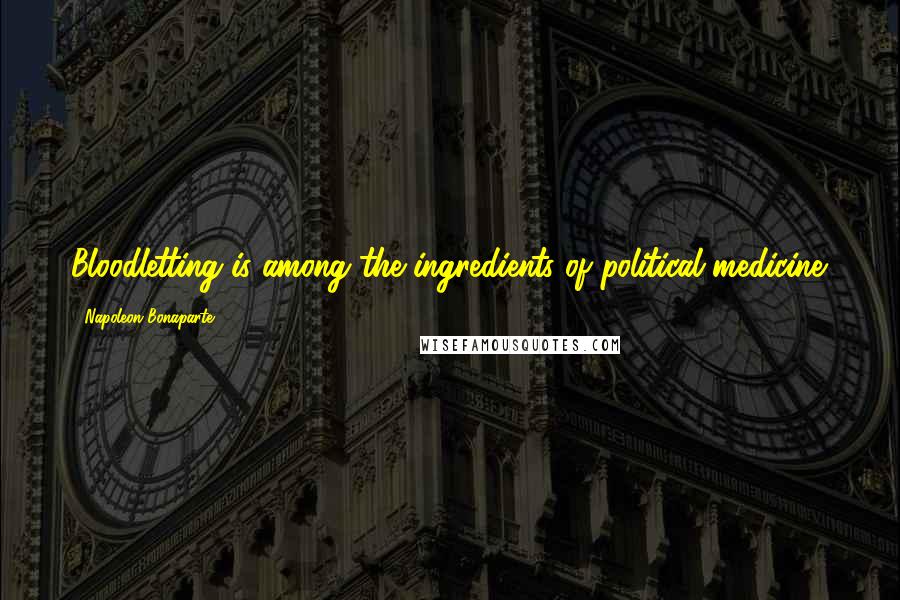 Napoleon Bonaparte Quotes: Bloodletting is among the ingredients of political medicine.