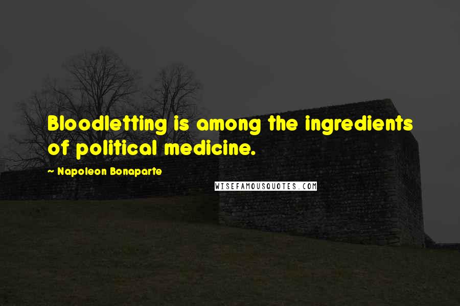 Napoleon Bonaparte Quotes: Bloodletting is among the ingredients of political medicine.