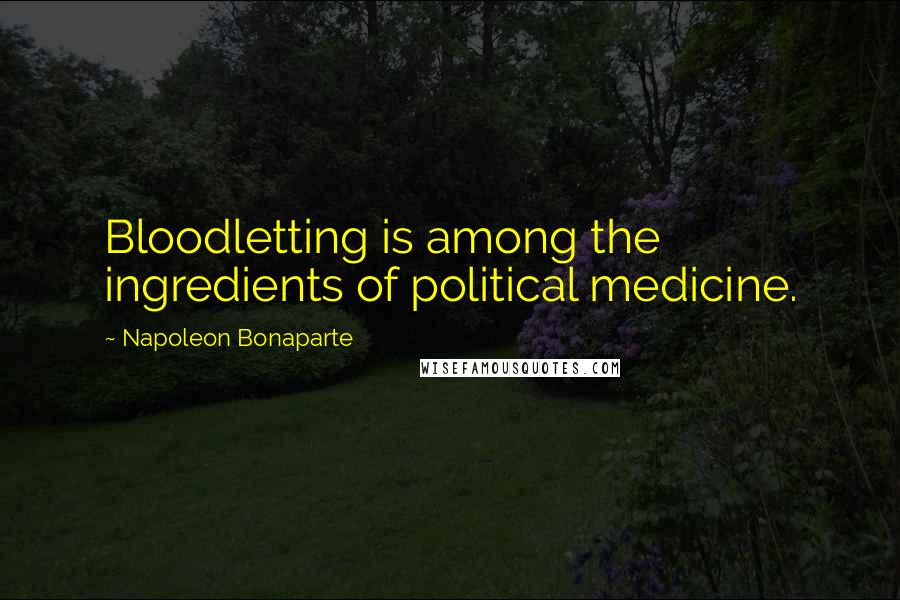 Napoleon Bonaparte Quotes: Bloodletting is among the ingredients of political medicine.