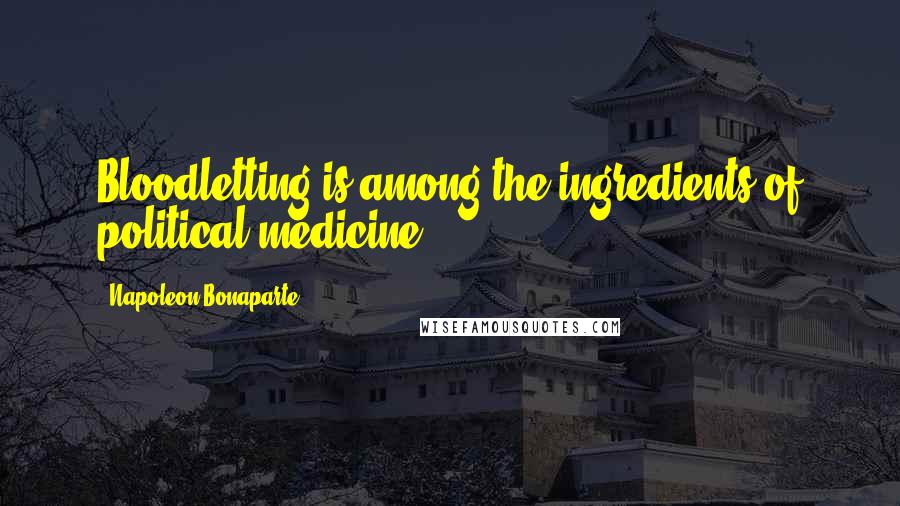 Napoleon Bonaparte Quotes: Bloodletting is among the ingredients of political medicine.