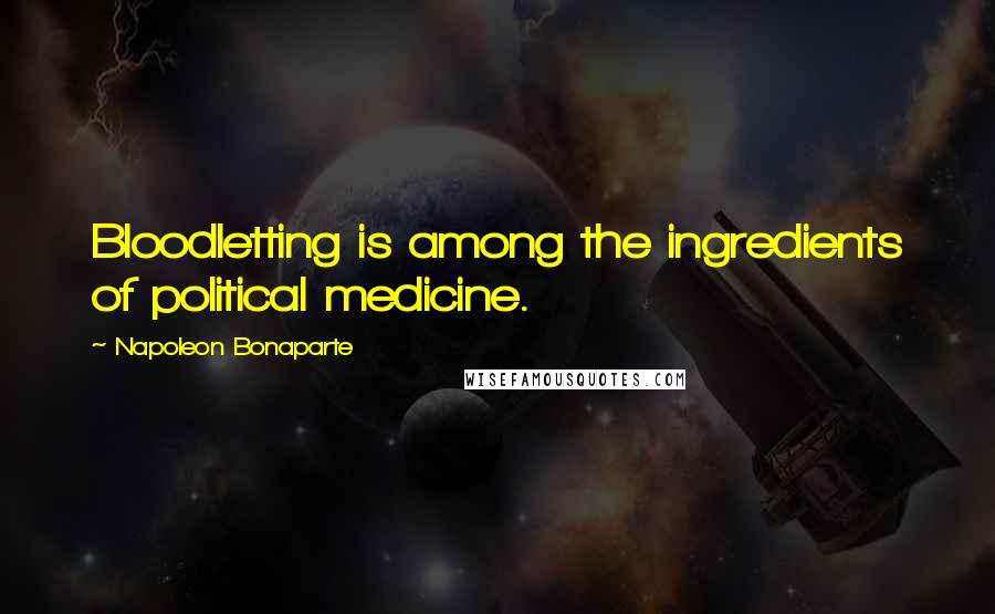 Napoleon Bonaparte Quotes: Bloodletting is among the ingredients of political medicine.