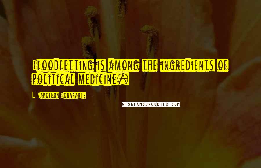 Napoleon Bonaparte Quotes: Bloodletting is among the ingredients of political medicine.