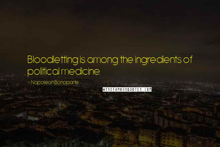 Napoleon Bonaparte Quotes: Bloodletting is among the ingredients of political medicine.