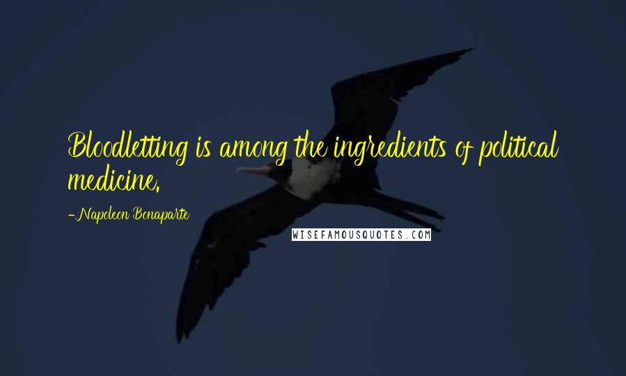 Napoleon Bonaparte Quotes: Bloodletting is among the ingredients of political medicine.