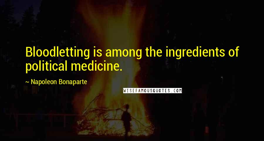 Napoleon Bonaparte Quotes: Bloodletting is among the ingredients of political medicine.