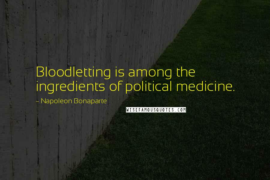 Napoleon Bonaparte Quotes: Bloodletting is among the ingredients of political medicine.