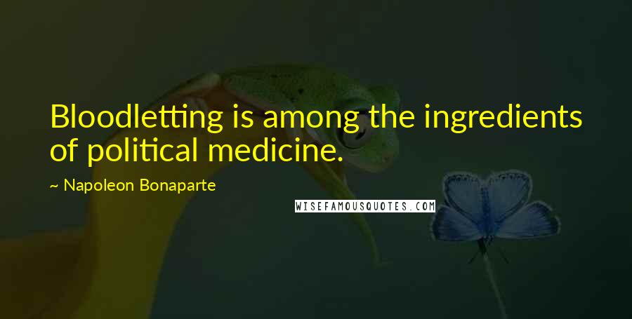 Napoleon Bonaparte Quotes: Bloodletting is among the ingredients of political medicine.