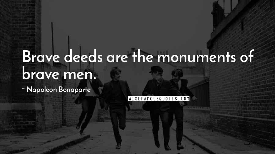 Napoleon Bonaparte Quotes: Brave deeds are the monuments of brave men.