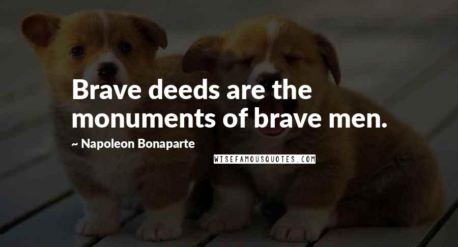Napoleon Bonaparte Quotes: Brave deeds are the monuments of brave men.