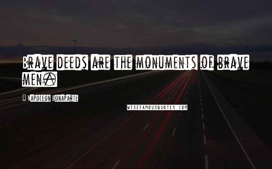 Napoleon Bonaparte Quotes: Brave deeds are the monuments of brave men.
