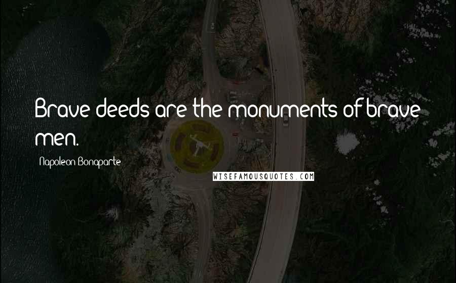 Napoleon Bonaparte Quotes: Brave deeds are the monuments of brave men.