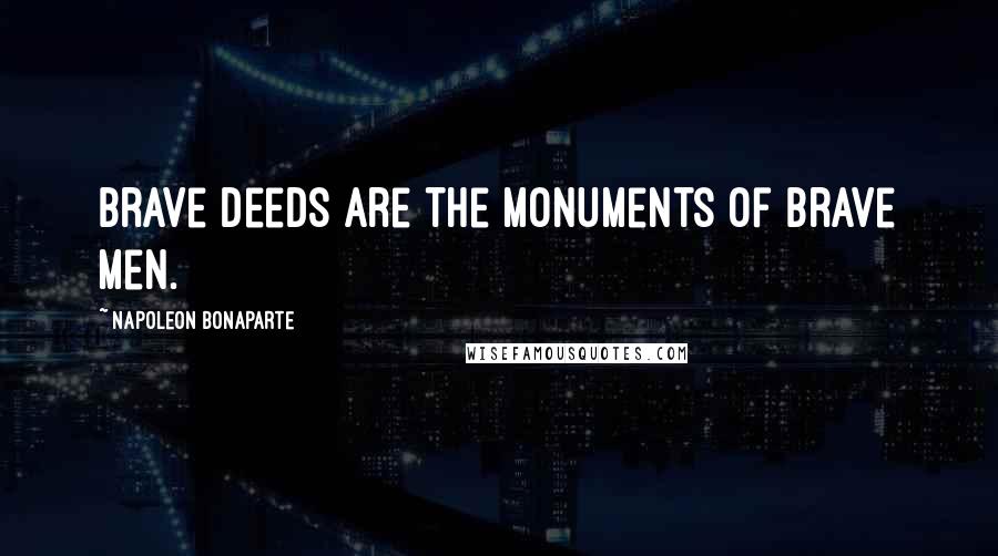 Napoleon Bonaparte Quotes: Brave deeds are the monuments of brave men.