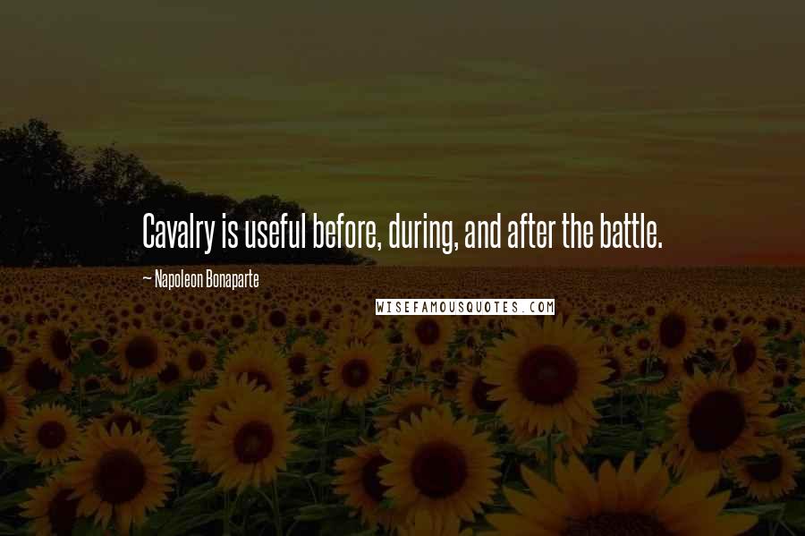Napoleon Bonaparte Quotes: Cavalry is useful before, during, and after the battle.