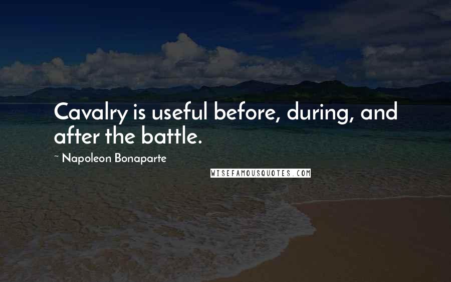 Napoleon Bonaparte Quotes: Cavalry is useful before, during, and after the battle.