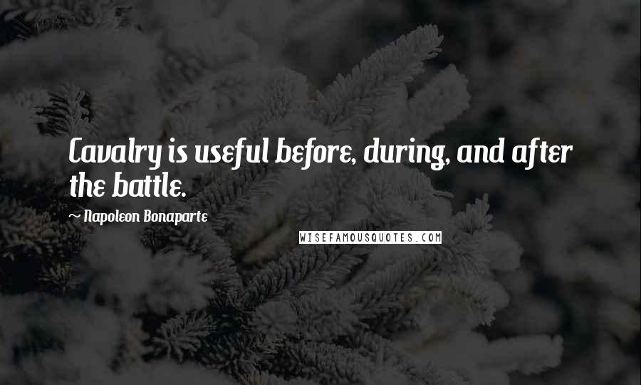 Napoleon Bonaparte Quotes: Cavalry is useful before, during, and after the battle.