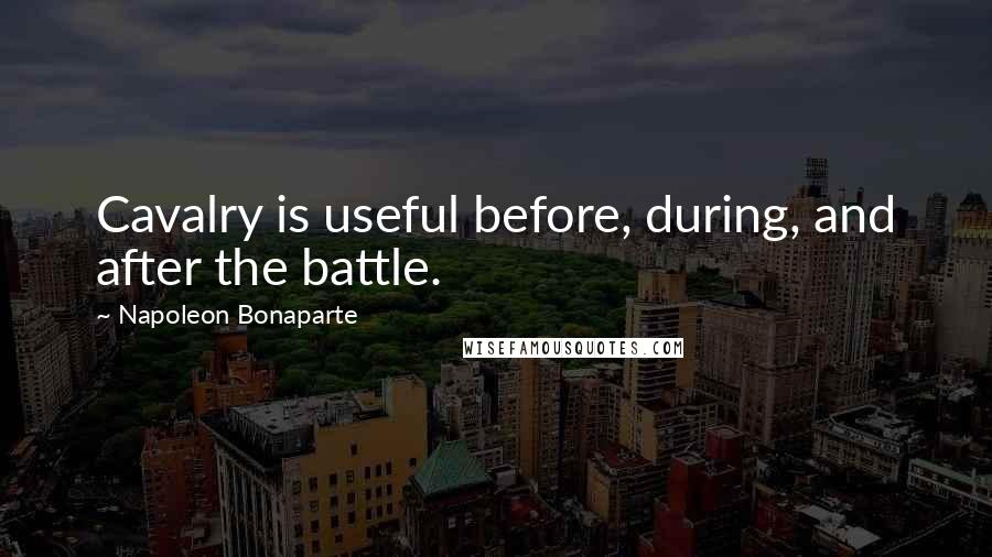 Napoleon Bonaparte Quotes: Cavalry is useful before, during, and after the battle.