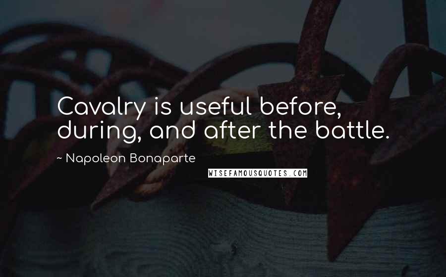 Napoleon Bonaparte Quotes: Cavalry is useful before, during, and after the battle.