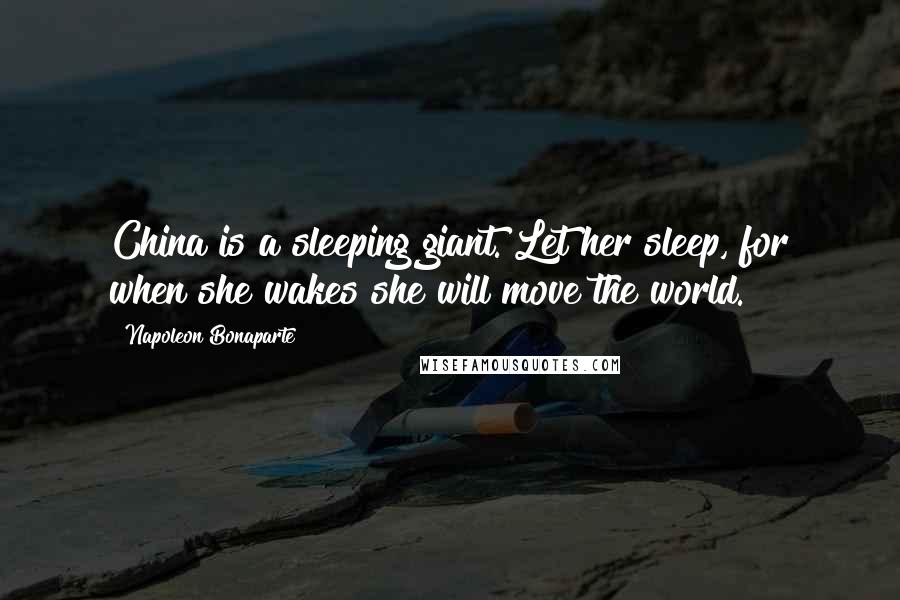 Napoleon Bonaparte Quotes: China is a sleeping giant. Let her sleep, for when she wakes she will move the world.