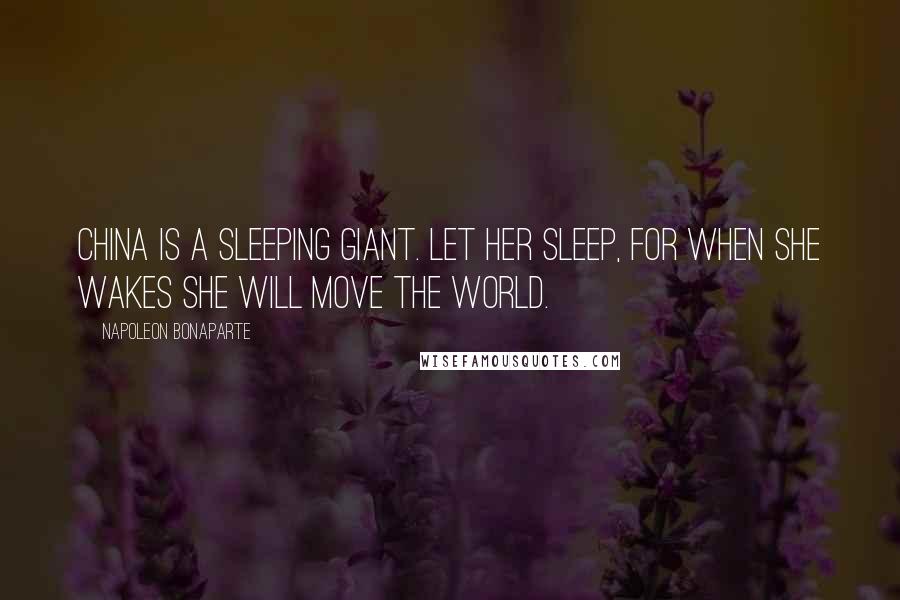 Napoleon Bonaparte Quotes: China is a sleeping giant. Let her sleep, for when she wakes she will move the world.