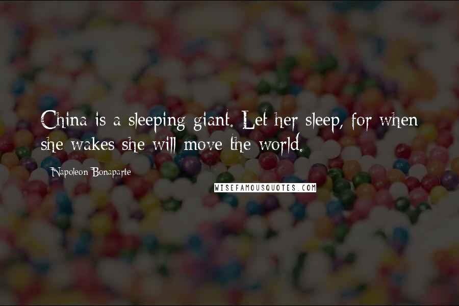 Napoleon Bonaparte Quotes: China is a sleeping giant. Let her sleep, for when she wakes she will move the world.