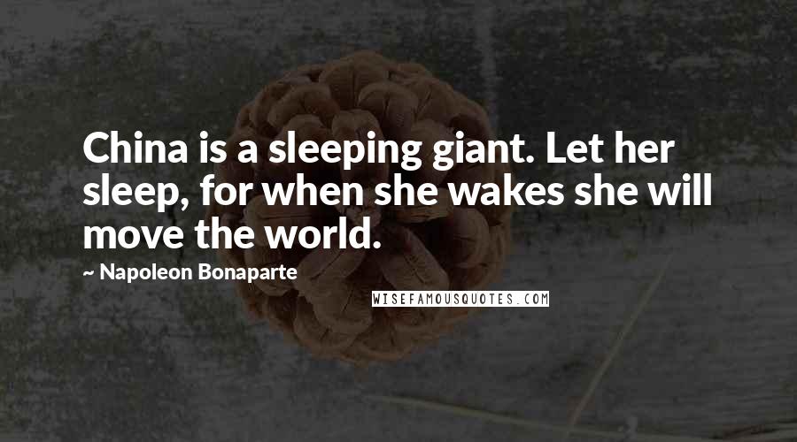 Napoleon Bonaparte Quotes: China is a sleeping giant. Let her sleep, for when she wakes she will move the world.