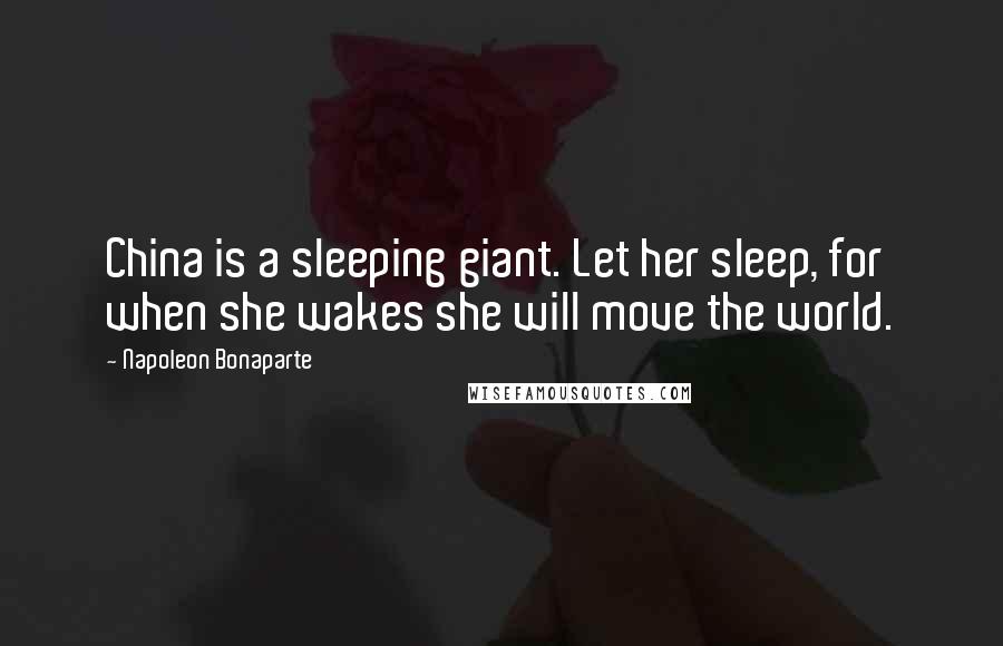 Napoleon Bonaparte Quotes: China is a sleeping giant. Let her sleep, for when she wakes she will move the world.