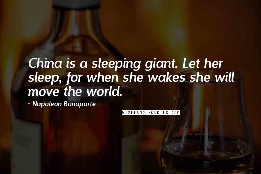 Napoleon Bonaparte Quotes: China is a sleeping giant. Let her sleep, for when she wakes she will move the world.