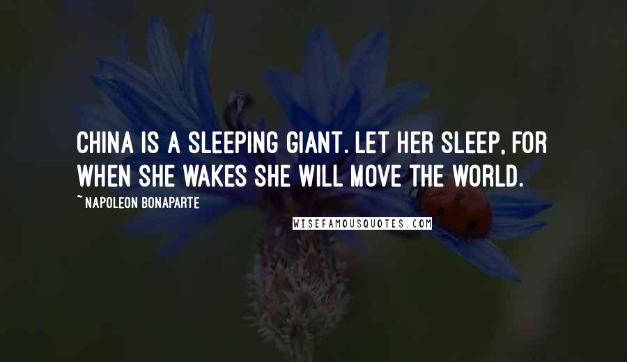 Napoleon Bonaparte Quotes: China is a sleeping giant. Let her sleep, for when she wakes she will move the world.