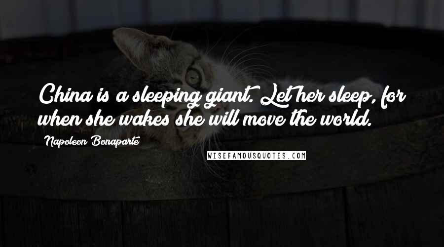 Napoleon Bonaparte Quotes: China is a sleeping giant. Let her sleep, for when she wakes she will move the world.