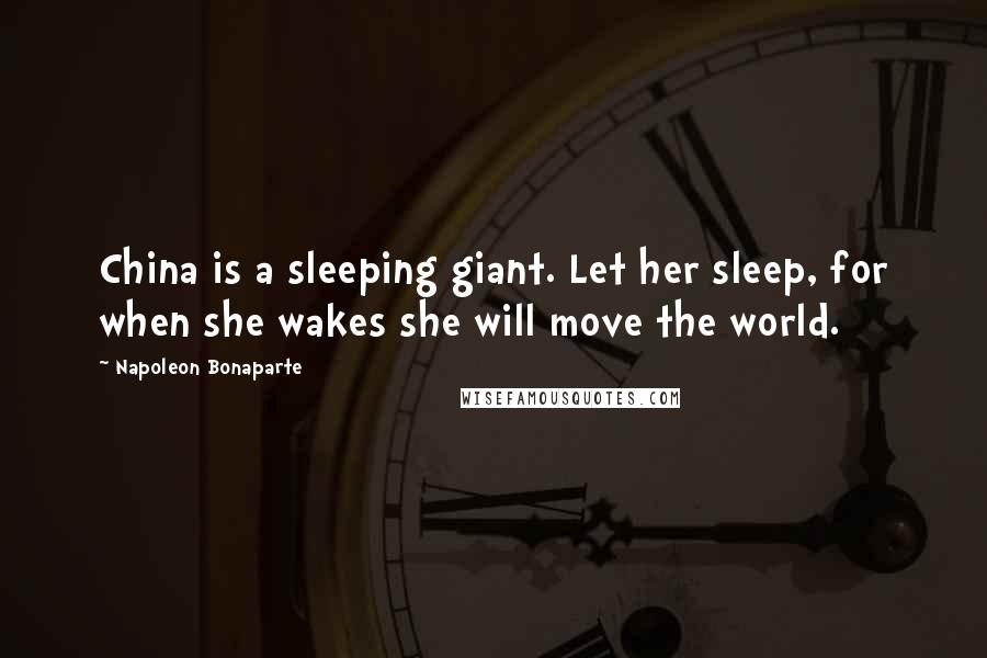 Napoleon Bonaparte Quotes: China is a sleeping giant. Let her sleep, for when she wakes she will move the world.