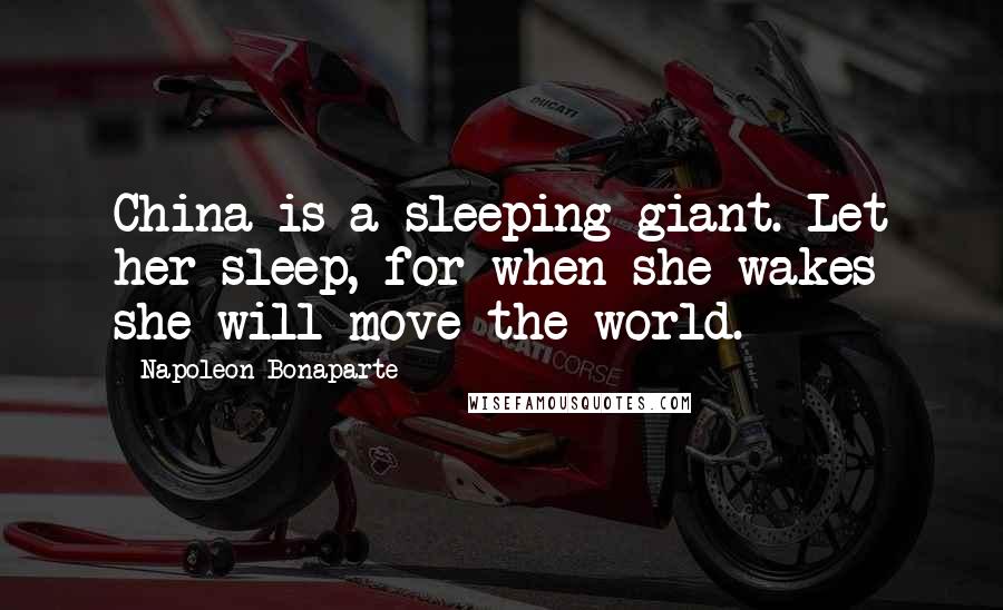 Napoleon Bonaparte Quotes: China is a sleeping giant. Let her sleep, for when she wakes she will move the world.
