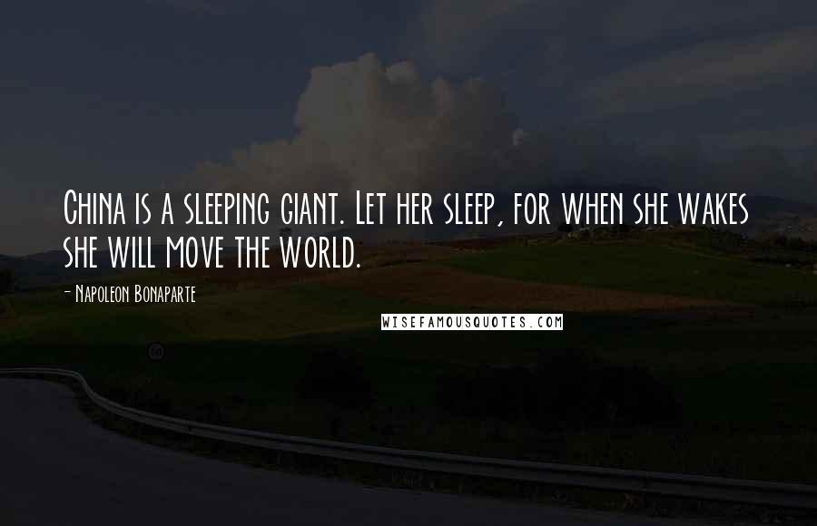 Napoleon Bonaparte Quotes: China is a sleeping giant. Let her sleep, for when she wakes she will move the world.