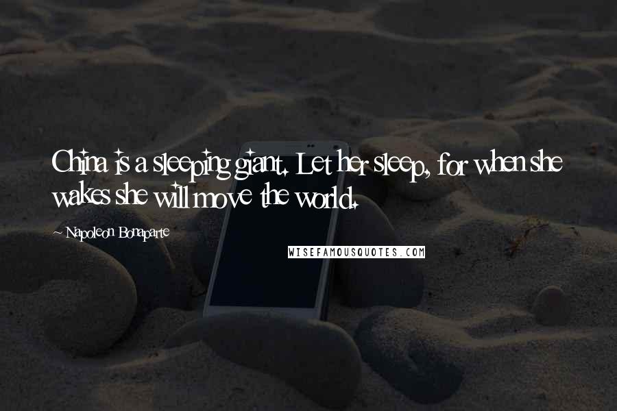 Napoleon Bonaparte Quotes: China is a sleeping giant. Let her sleep, for when she wakes she will move the world.