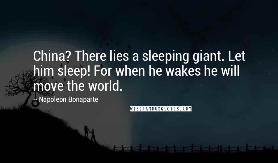 Napoleon Bonaparte Quotes: China? There lies a sleeping giant. Let him sleep! For when he wakes he will move the world.