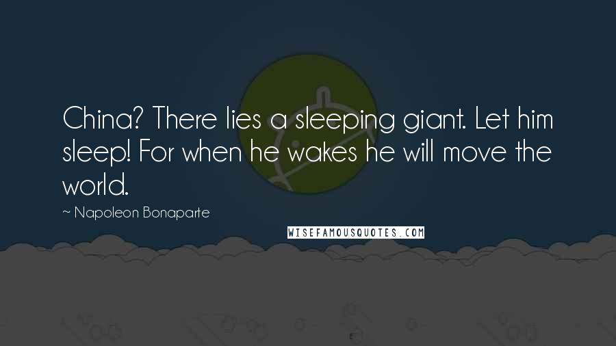 Napoleon Bonaparte Quotes: China? There lies a sleeping giant. Let him sleep! For when he wakes he will move the world.