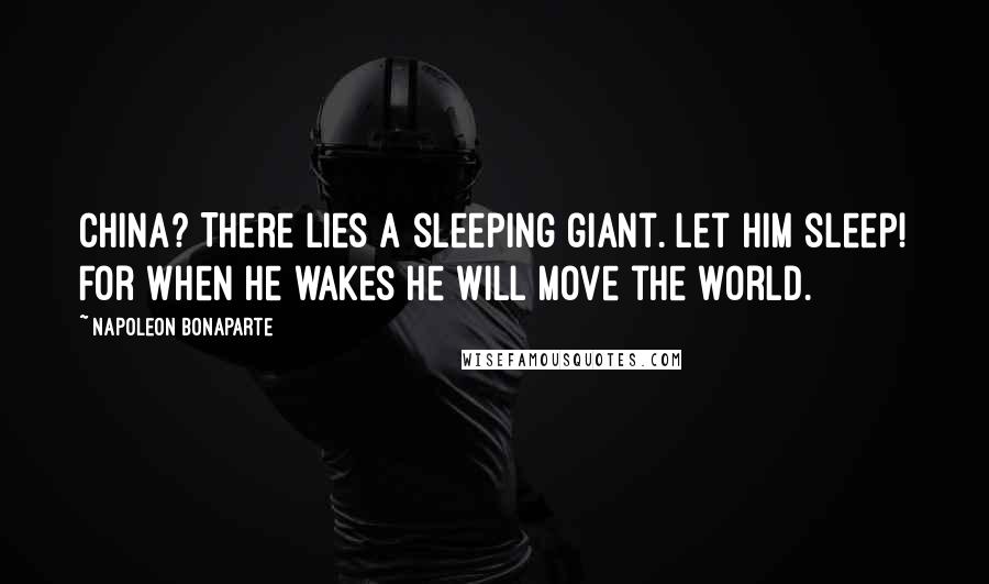 Napoleon Bonaparte Quotes: China? There lies a sleeping giant. Let him sleep! For when he wakes he will move the world.