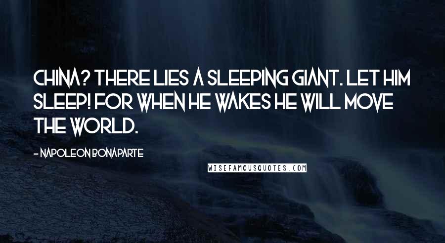 Napoleon Bonaparte Quotes: China? There lies a sleeping giant. Let him sleep! For when he wakes he will move the world.