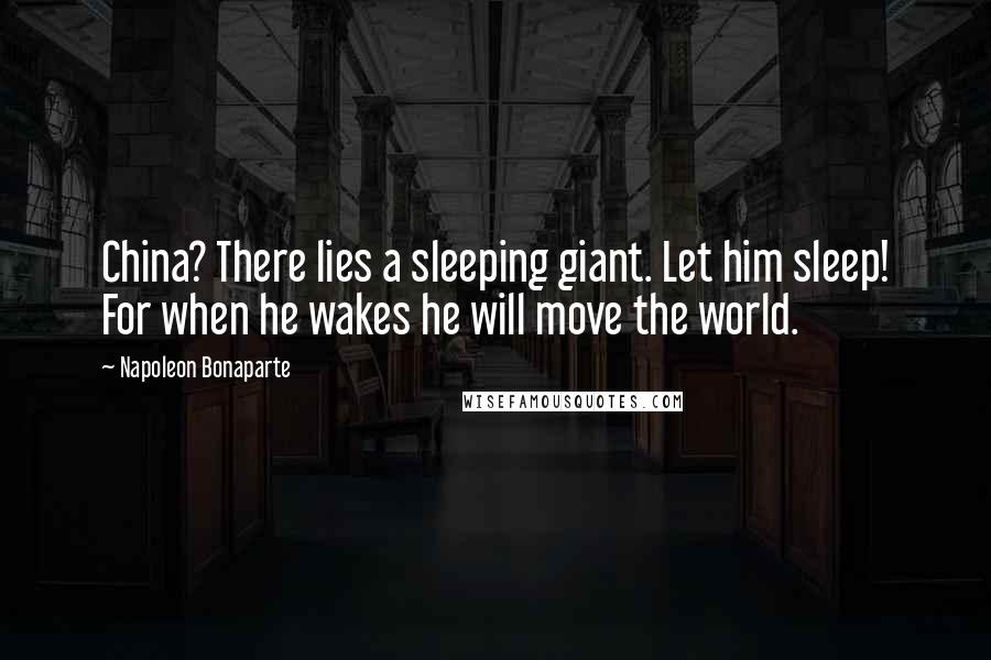 Napoleon Bonaparte Quotes: China? There lies a sleeping giant. Let him sleep! For when he wakes he will move the world.