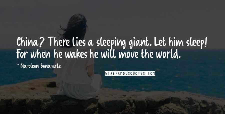 Napoleon Bonaparte Quotes: China? There lies a sleeping giant. Let him sleep! For when he wakes he will move the world.