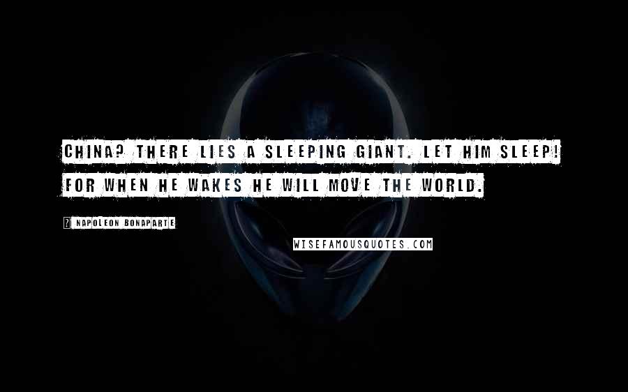 Napoleon Bonaparte Quotes: China? There lies a sleeping giant. Let him sleep! For when he wakes he will move the world.