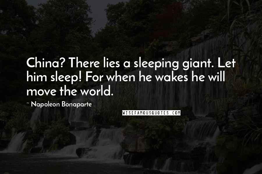 Napoleon Bonaparte Quotes: China? There lies a sleeping giant. Let him sleep! For when he wakes he will move the world.