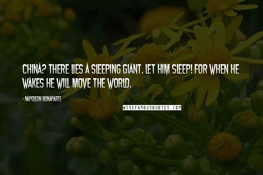 Napoleon Bonaparte Quotes: China? There lies a sleeping giant. Let him sleep! For when he wakes he will move the world.