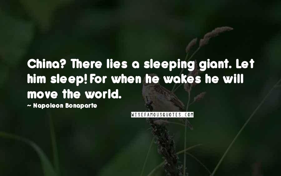 Napoleon Bonaparte Quotes: China? There lies a sleeping giant. Let him sleep! For when he wakes he will move the world.