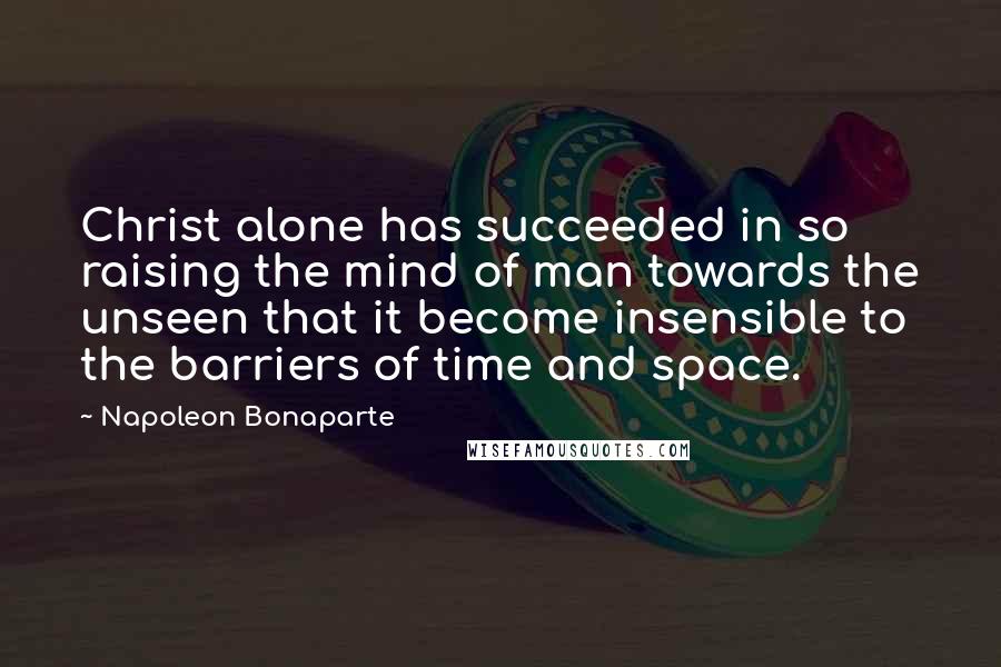 Napoleon Bonaparte Quotes: Christ alone has succeeded in so raising the mind of man towards the unseen that it become insensible to the barriers of time and space.