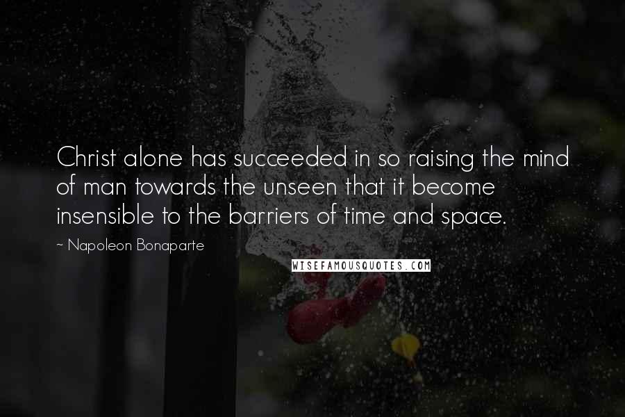 Napoleon Bonaparte Quotes: Christ alone has succeeded in so raising the mind of man towards the unseen that it become insensible to the barriers of time and space.