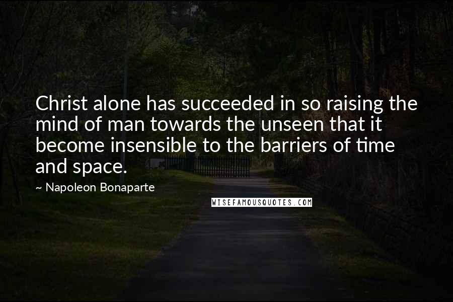 Napoleon Bonaparte Quotes: Christ alone has succeeded in so raising the mind of man towards the unseen that it become insensible to the barriers of time and space.