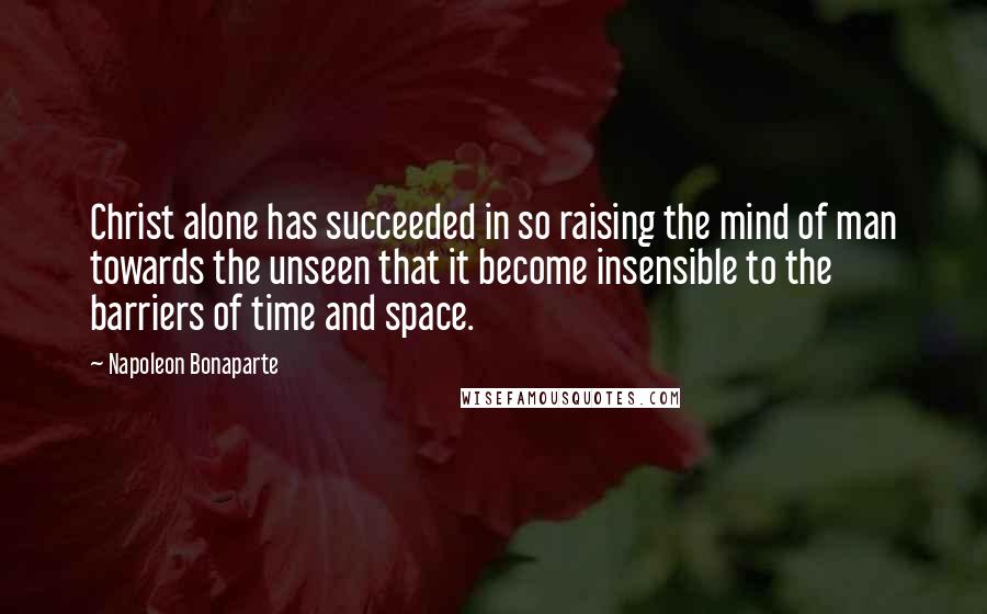 Napoleon Bonaparte Quotes: Christ alone has succeeded in so raising the mind of man towards the unseen that it become insensible to the barriers of time and space.