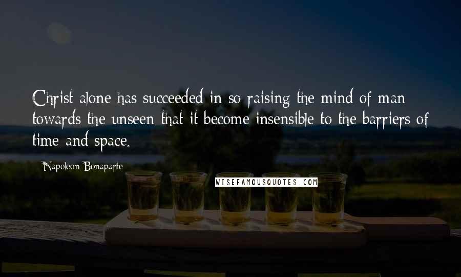 Napoleon Bonaparte Quotes: Christ alone has succeeded in so raising the mind of man towards the unseen that it become insensible to the barriers of time and space.