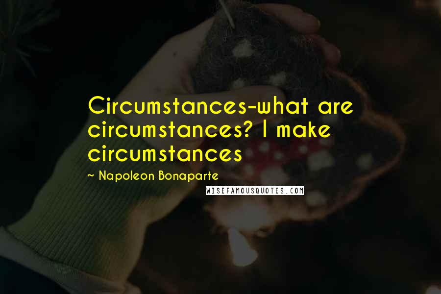 Napoleon Bonaparte Quotes: Circumstances-what are circumstances? I make circumstances