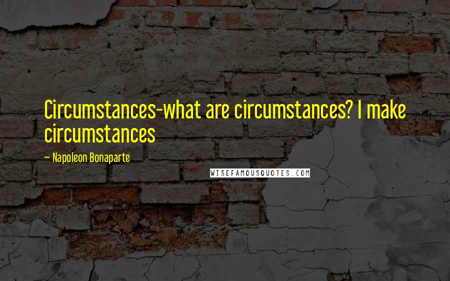 Napoleon Bonaparte Quotes: Circumstances-what are circumstances? I make circumstances